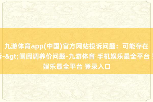 九游体育app(中国)官方网站投诉问题：可能存在价钱投诉->阛阓调养价问题-九游体育 手机娱乐最全平台 登录入口