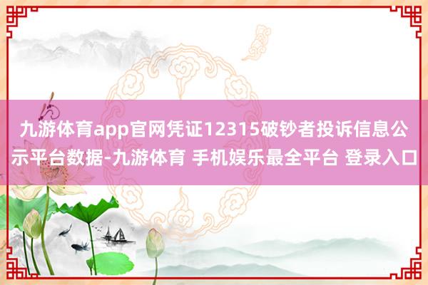 九游体育app官网凭证12315破钞者投诉信息公示平台数据-九游体育 手机娱乐最全平台 登录入口