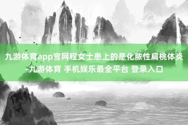 九游体育app官网程女士患上的是化脓性扁桃体炎-九游体育 手机娱乐最全平台 登录入口