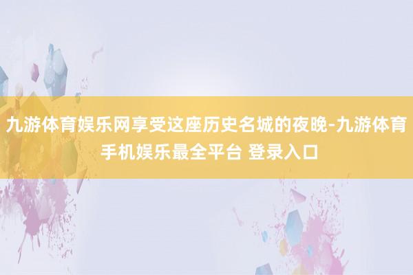 九游体育娱乐网享受这座历史名城的夜晚-九游体育 手机娱乐最全平台 登录入口