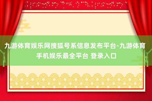 九游体育娱乐网搜狐号系信息发布平台-九游体育 手机娱乐最全平台 登录入口