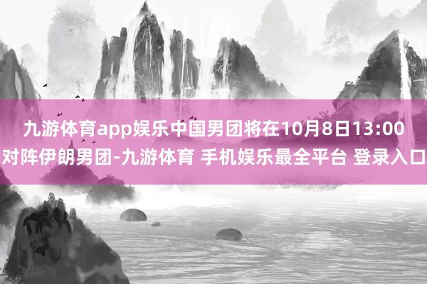 九游体育app娱乐中国男团将在10月8日13:00对阵伊朗男团-九游体育 手机娱乐最全平台 登录入口